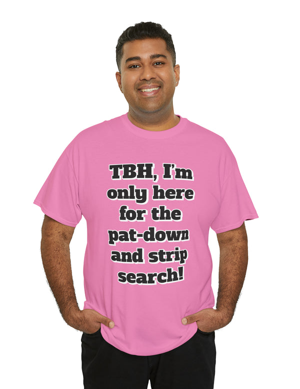 To be honest, I'm only here for the pat-down and strip search in a classic, comfy, cotton tee.